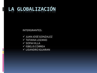 LA GLOBALIZACIÓN
INTERGRANTES:
 JUAN JOSÉ GONZALEZ
 TATIANA LOZANO
 SOFIAVILLA
 ISBELISCORREA
 LISANDRO IGUARAN
 
