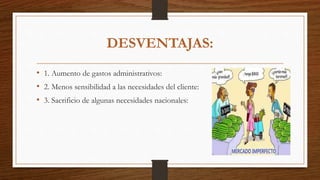 DESVENTAJAS:
• 1. Aumento de gastos administrativos:
• 2. Menos sensibilidad a las necesidades del cliente:
• 3. Sacrificio de algunas necesidades nacionales:
 
