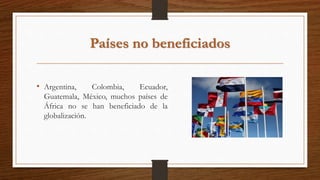 Países no beneficiados
• Argentina, Colombia, Ecuador,
Guatemala, México, muchos países de
África no se han beneficiado de la
globalización.
 