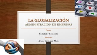 LA GLOBALIZACIÓN
ADMINISTRACION DE EMPRESAS
Curso:
Sociedad y Economía
Alumno:
Araujo Gutierrez Macs
 