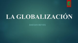 LA GLOBALIZACIÓN
DAVIAN REYES
 