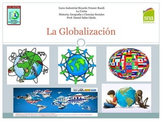 La Globalización
Liceo Industrial Ricardo Fenner Ruedi
La Unión
Historia, Geografía y Ciencias Sociales
Prof. Daniel Salas Ojeda.
 
