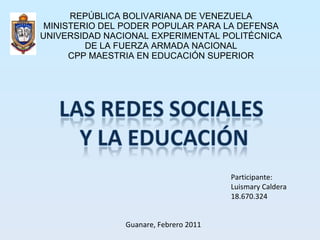 REPÚBLICA BOLIVARIANA DE VENEZUELA MINISTERIO DEL PODER POPULAR PARA LA DEFENSA UNIVERSIDAD NACIONAL EXPERIMENTAL POLITÉCNICA DE LA FUERZA ARMADA NACIONAL CPP MAESTRIA EN EDUCACIÓN SUPERIOR Participante: Luismary Caldera 18.670.324 Guanare, Febrero 2011 