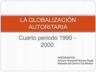 Cuarto periodo 1990 -
2000
LA GLOBALIZACIÓN
AUTORITARIA
INTEGRANTES:
Antuane Rossybell Briones Rugel
Manuela del Carmen Foji Medina
 