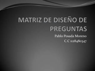 MATRIZ DE DISEÑO DE PREGUNTAS Pablo Posada Moreno C.C 1128480347 