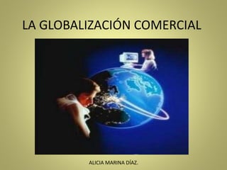 LA GLOBALIZACIÓN COMERCIAL
ALICIA MARINA DÍAZ.
 