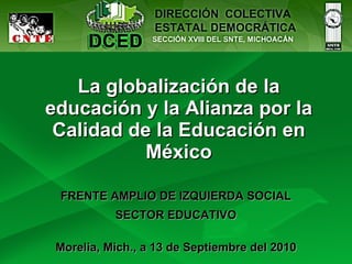 La globalización de la educación y la Alianza por la Calidad de la Educación en México FRENTE AMPLIO DE IZQUIERDA SOCIAL SECTOR EDUCATIVO Morelia, Mich., a 13 de Septiembre del 2010 