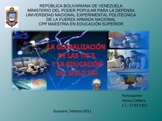 REPÚBLICA BOLIVARIANA DE VENEZUELA MINISTERIO DEL PODER POPULAR PARA LA DEFENSA UNIVERSIDAD NACIONAL EXPERIMENTAL POLITÉCNICA DE LA FUERZA ARMADA NACIONAL CPP MAESTRIA EN EDUCACIÓN SUPERIOR Lcda. Yenny Caldera Guanare, Febrero 2011 Participante: Yenny Caldera C.I.: 17.617.921 