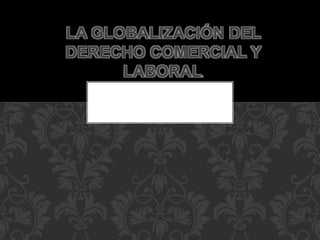 LA GLOBALIZACIÓN DEL
DERECHO COMERCIAL Y
LABORAL.
 