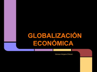 GLOBALIZACIÓN
ECONÓMICA
Vanesa Vergara Chávez
 