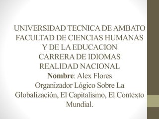 UNIVERSIDAD TECNICADEAMBATO
FACULTAD DE CIENCIAS HUMANAS
Y DE LAEDUCACION
CARRERADE IDIOMAS
REALIDAD NACIONAL
Nombre:Alex Flores
Organizador Lógico Sobre La
Globalización, El Capitalismo, El Contexto
Mundial.
 