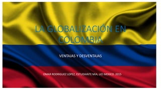 LA GLOBALIZACIÓN EN
COLOMBIA
VENTAJAS Y DESVENTAJAS
OMAR RODRIGUEZ LOPEZ, ESTUDIANTE MIA, UCI MEXICO. 2015
 