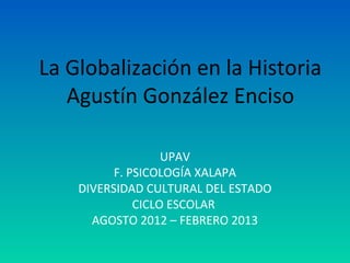 La Globalización en la Historia
Agustín González Enciso
UPAV
F. PSICOLOGÍA XALAPA
DIVERSIDAD CULTURAL DEL ESTADO
CICLO ESCOLAR
AGOSTO 2012 – FEBRERO 2013
 