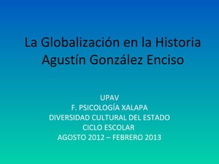La Globalización en la Historia
Agustín González Enciso
UPAV
F. PSICOLOGÍA XALAPA
DIVERSIDAD CULTURAL DEL ESTADO
CICLO ESC...