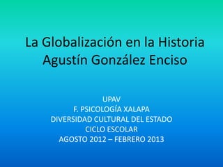 La Globalización en la Historia
Agustín González Enciso
UPAV
F. PSICOLOGÍA XALAPA
DIVERSIDAD CULTURAL DEL ESTADO
CICLO ESCOLAR
AGOSTO 2012 – FEBRERO 2013
 