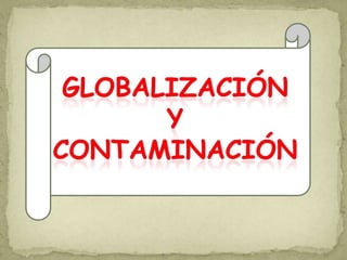 Globalización,[object Object],Y,[object Object],contaminación,[object Object]