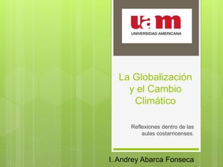 La Globalización
y el Cambio
Climático
Reflexiones dentro de las
aulas costarricenses.
I. Andrey Abarca Fonseca
 