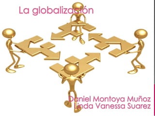 La globalización Daniel Montoya Muñoz  Linda Vanessa Suarez 