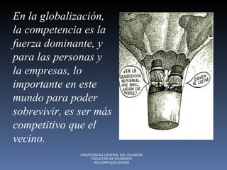 En la globalización, la competencia es la fuerza dominante ,  y para las personas y la empresas, lo importante en este mundo para poder sobrevivir, es ser más competitivo que el vecino.   UNIVERSIDAD CENTRAL DEL ECUADOR FACULTAD DE FILOSOFIA WILLIAM QUILLIGANA 