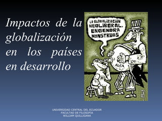 Impactos de la globalización en los países en desarrollo  UNIVERSIDAD CENTRAL DEL ECUADOR FACULTAD DE FILOSOFIA WILLIAM QUILLIGANA 