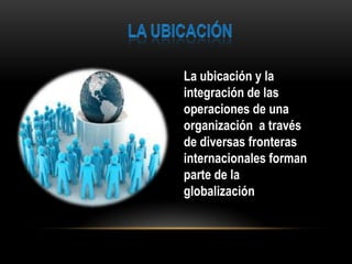 La ubicación y la
integración de las
operaciones de una
organización a través
de diversas fronteras
internacionales forman
parte de la
globalización
 