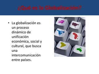 ¿Qué es la Globalización?

• La globalización es
  un proceso
  dinámico de
  unificación
  económica, social y
  cultural, que busca
  una
  intercomunicación
  entre países.
 