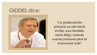 GIDDES dice:
“La globalización
presiona no sólo hacia
arriba, sino también
hacia abajo, creando
nuevas presiones para la
autonomía local"

 