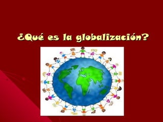 ¿Qué es la globalización?¿Qué es la globalización?
 