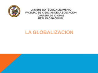 UNIVERSIDD TÉCNICA DE AMBATO
FACULTAD DE CIENCIAS DE LA EDUCACION
CARRERA DE IDIOMAS
REALIDAD NACIONAL
LA GLOBALIZACION
 
