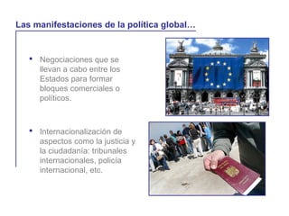  Negociaciones que se
llevan a cabo entre los
Estados para formar
bloques comerciales o
políticos.
La globalización y la vida cotidiana
Las manifestaciones de la política global…
 Internacionalización de
aspectos como la justicia y
la ciudadanía: tribunales
internacionales, policía
internacional, etc.
 