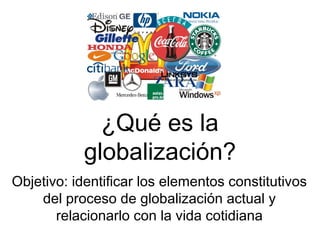 ¿Qué es la
globalización?
Objetivo: identificar los elementos constitutivos
del proceso de globalización actual y
relacionarlo con la vida cotidiana
 