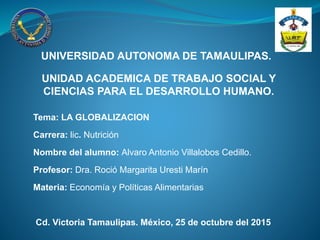 UNIVERSIDAD AUTONOMA DE TAMAULIPAS.
UNIDAD ACADEMICA DE TRABAJO SOCIAL Y
CIENCIAS PARA EL DESARROLLO HUMANO.
Materia: Econ...