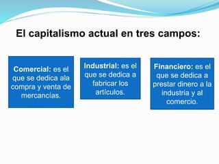 El capitalismo actual en tres campos:
Comercial: es el
que se dedica ala
compra y venta de
mercancías.
Financiero: es el
q...