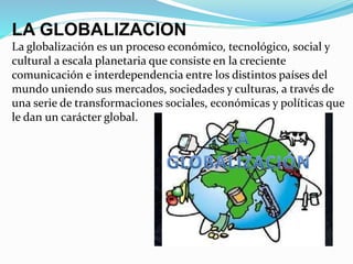 LA GLOBALIZACION
La globalización es un proceso económico, tecnológico, social y
cultural a escala planetaria que consiste...