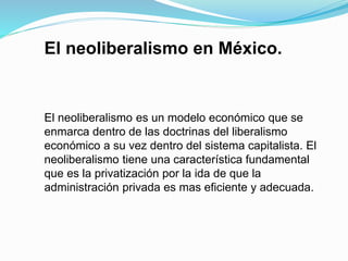 El neoliberalismo en México.
El neoliberalismo es un modelo económico que se
enmarca dentro de las doctrinas del liberalis...