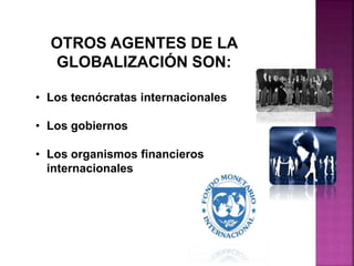 OTROS AGENTES DE LA
GLOBALIZACIÓN SON:
• Los tecnócratas internacionales
• Los gobiernos
• Los organismos financieros
internacionales
 