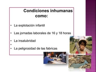 Condiciones inhumanas
como:
• La explotación infantil
• Las jornadas laborales de 16 y 18 horas
• La insalubridad
•
• La peligrosidad de las fabricas
 