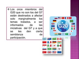  Los once miembros del
G20 que no son los del G7
están destinados a afectar
solo marginalmente los
temas tratados, a ser
informados de las
iniciativas del G7 y a que
se les den cierta
semblanza de
participación.
 