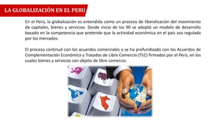 LA GLOBALIZACIÓN EN EL PERU
En el Perú, la globalización es entendida como un proceso de liberalización del movimiento
de ...