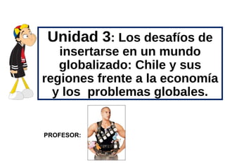 Unidad 3: Los desafíos de
insertarse en un mundo
globalizado: Chile y sus
regiones frente a la economía
y los problemas globales.
PROFESOR:
 