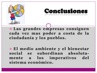  Las grandes empresas consiguen
cada vez mas poder a costa de la
ciudadanía y los pueblos.
 El medio ambiente y el bienestar
social se subordinan absoluta-
mente a los imperativos del
sistema económico.
 