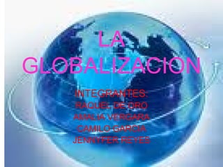 LA
GLOBALIZACION
   INTEGRANTES:
    RAQUEL DE ORO
   AMALIA VERGARA
    CAMILO GARCIA
   JENNYFER REYES
 