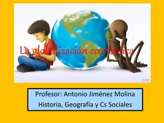 La globalización económica
Profesor: Antonio Jiménez Molina
Historia, Geografía y Cs Sociales
 
