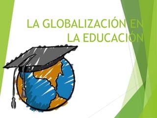 LA GLOBALIZACIÓN EN
LA EDUCACIÓN
 