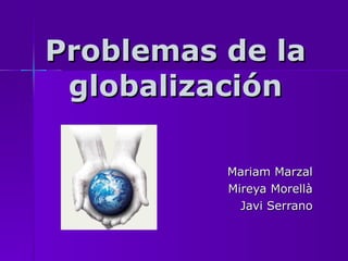 Problemas de la globalización Mariam Marzal Mireya Morellà Javi Serrano 