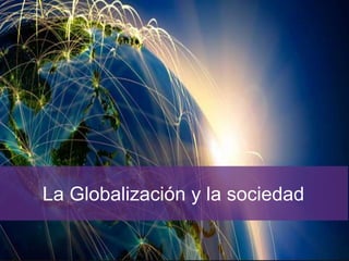 La Globalización y la sociedad
 