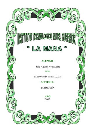 ALUMNO :

 José Agusto Ayala Ante
         TEMA:

LA ECONOMÍA GLOBALIZADA

      MATERIA:

     ECONOMÍA


         AÑO:
         2012
 