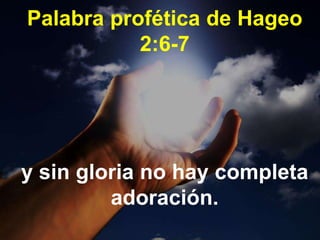 Palabra profética de Hageo
2:6-7
y sin gloria no hay completa
adoración.
 