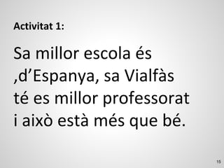 15
Activitat 1:
Sa millor escola és
,d’Espanya, sa Vialfàs
té es millor professorat
i això està més que bé.
 