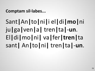 19
Comptam síl·labes...
Sant|An|to|ni|i el|di|mo|ni
ju|ga|ven|a| tren|ta|-un.
El|di|mo|ni| va|fer|tren|ta
sant| An|to|ni| tren|ta|-un.
 
